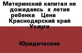 Материнский капитал не дожидаясь3-х летия ребенка › Цена ­ 1 - Краснодарский край Услуги » Юридические   . Краснодарский край